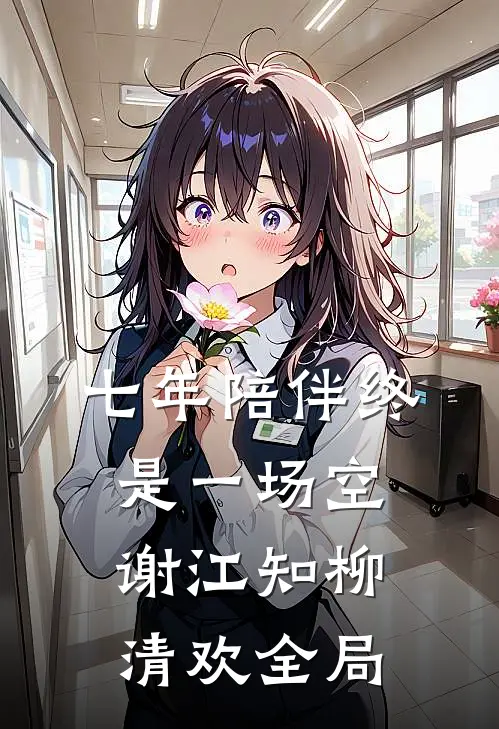 七年陪伴终是一场空谢江知柳清欢全局