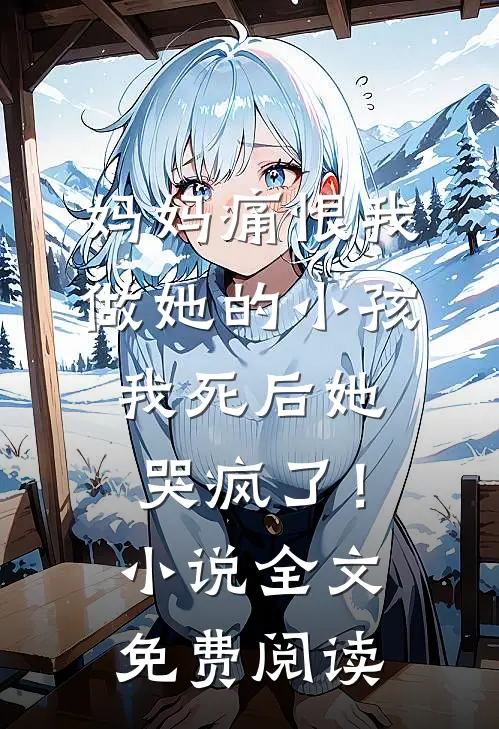 妈妈痛恨我做她的小孩，我死后她哭疯了！小说全文免费阅读
