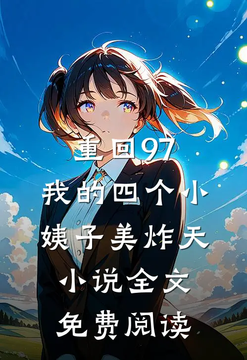 重回97：我的四个小姨子美炸天小说全文免费阅读