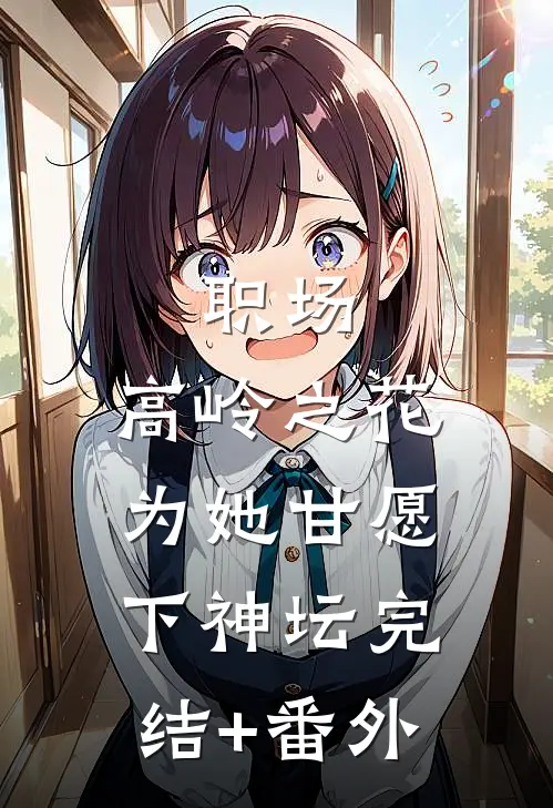 职场：高岭之花为她甘愿下神坛完结+番外