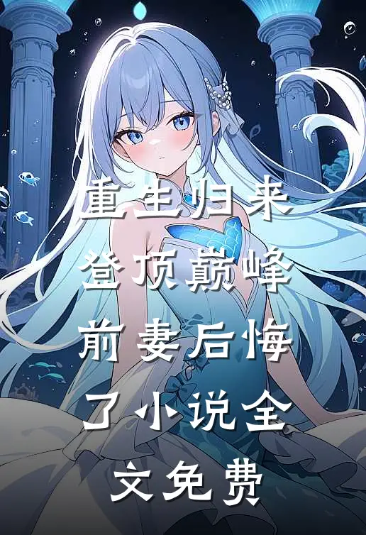 重生归来登顶巅峰，前妻后悔了小说全文免费