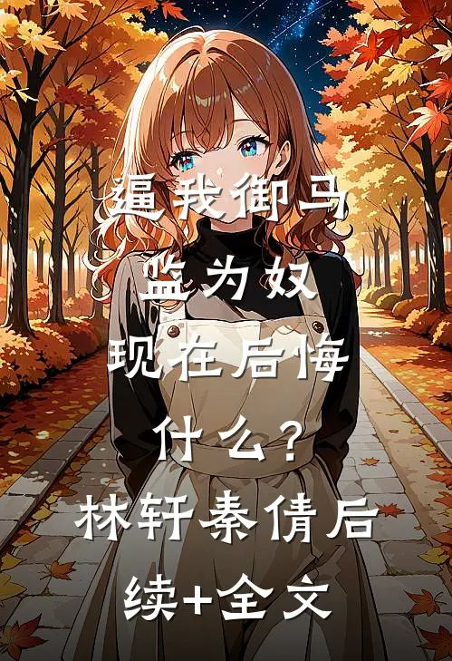 逼我御马监为奴，现在后悔什么？林轩秦倩后续+全文