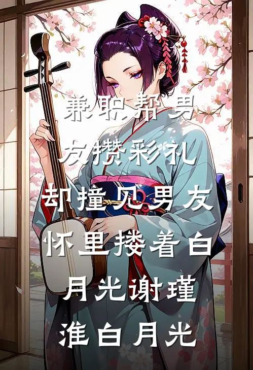 兼职帮男友攒彩礼，却撞见男友怀里搂着白月光谢瑾淮白月光