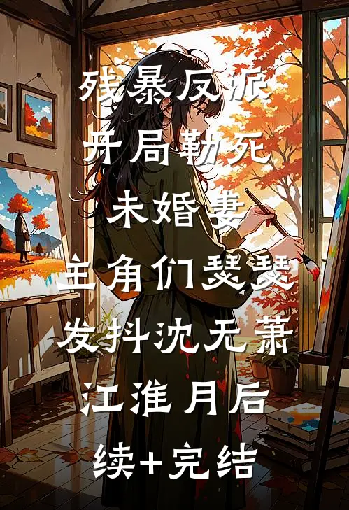 残暴反派：开局勒死未婚妻，主角们瑟瑟发抖沈无萧江淮月后续+完结