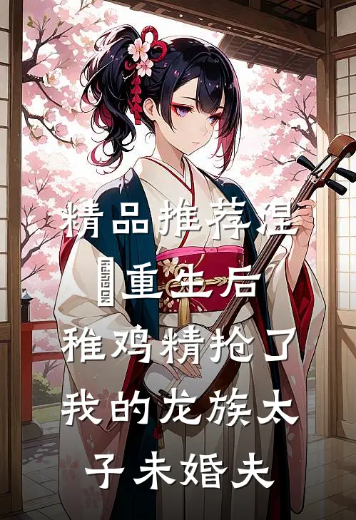 精品推荐涅槃重生后，稚鸡精抢了我的龙族太子未婚夫