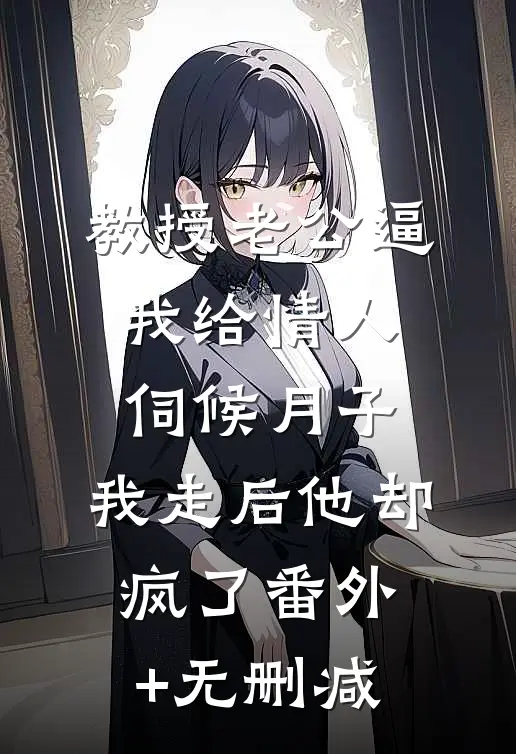 教授老公逼我给情人伺候月子，我走后他却疯了番外+无删减