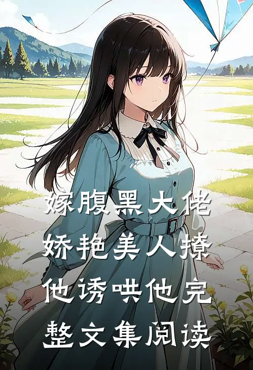 嫁腹黑大佬，娇艳美人撩他诱哄他完整文集阅读