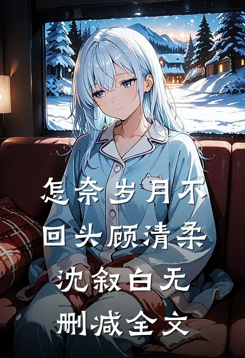 怎奈岁月不回头顾清柔沈叙白无删减全文