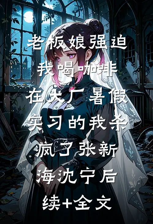 老板娘强迫我喝咖啡，在大厂暑假实习的我杀疯了张新海沈宁后续+全文