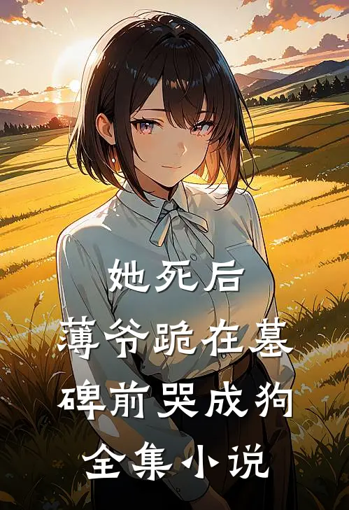 她死后，薄爷跪在墓碑前哭成狗全集小说