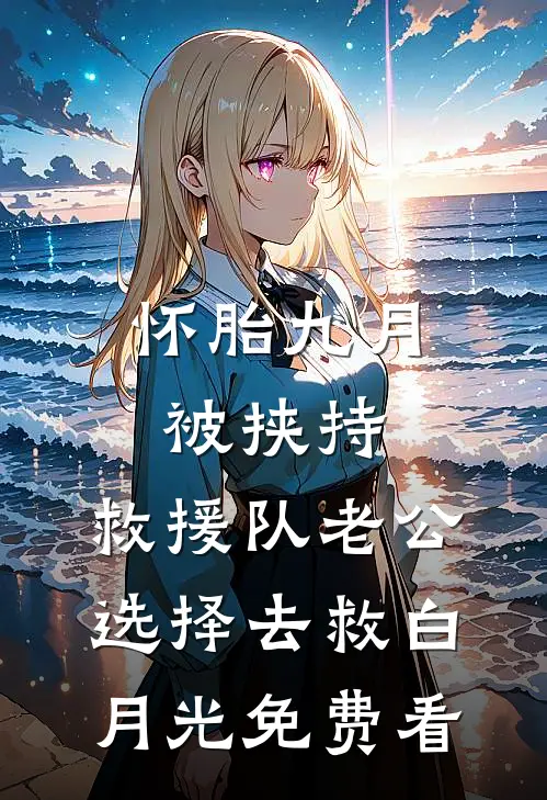 怀胎九月被挟持，救援队老公选择去救白月光免费看