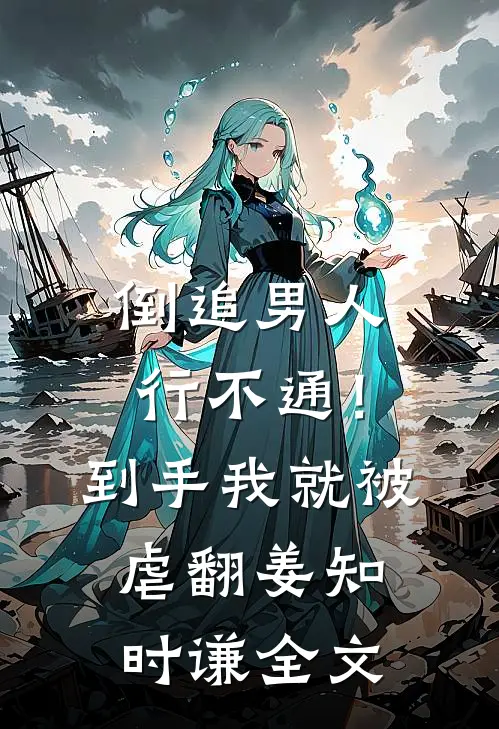 倒追男人行不通！到手我就被虐翻姜知时谦全文