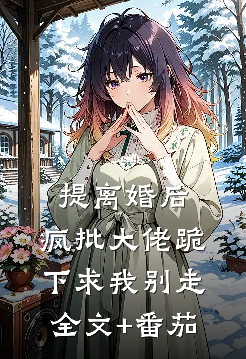 提离婚后，疯批大佬跪下求我别走全文+番茄