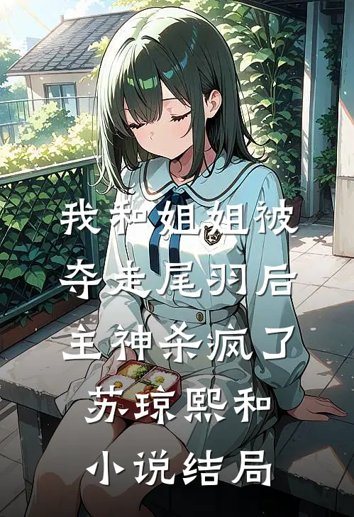 我和姐姐被夺走尾羽后，主神杀疯了苏琼熙和小说结局