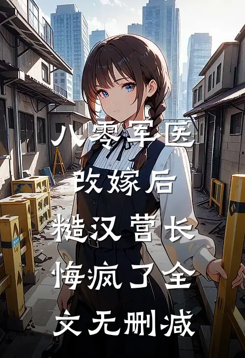 八零军医改嫁后，糙汉营长悔疯了全文无删减