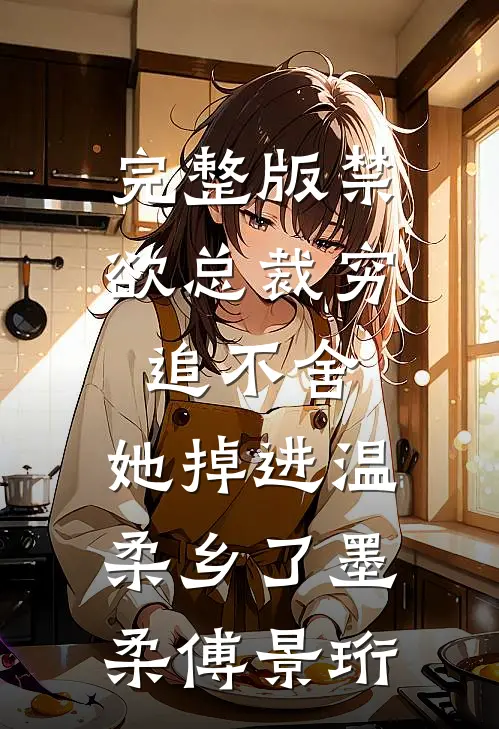 完整版禁欲总裁穷追不舍，她掉进温柔乡了墨柔傅景珩