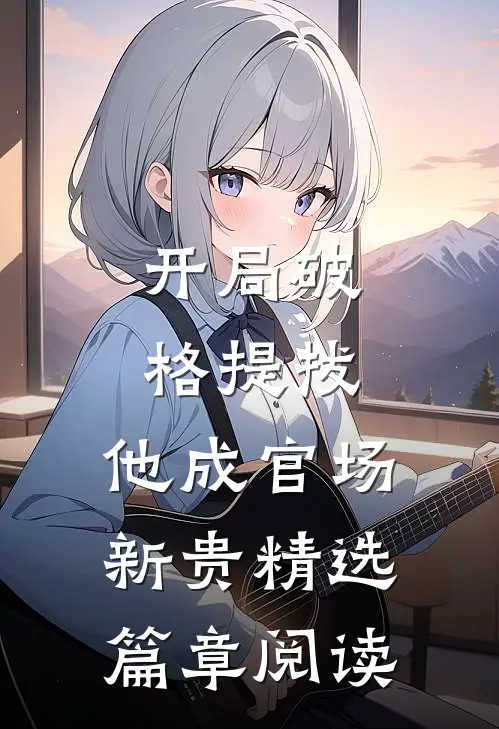 开局破格提拔，他成官场新贵精选篇章阅读