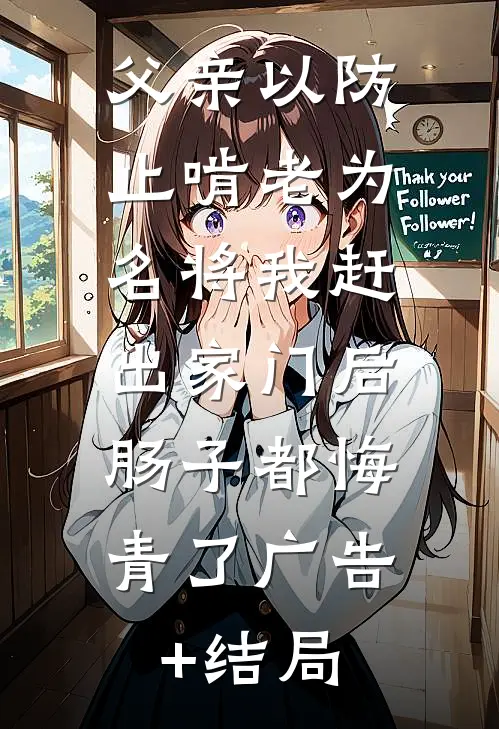 父亲以防止啃老为名将我赶出家门后，肠子都悔青了广告+结局