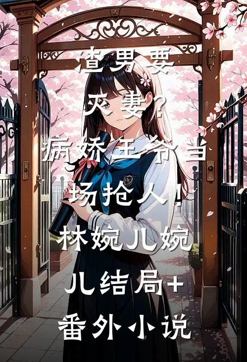 渣男要灭妻？病娇王爷当场抢人！林婉儿婉儿结局+番外小说
