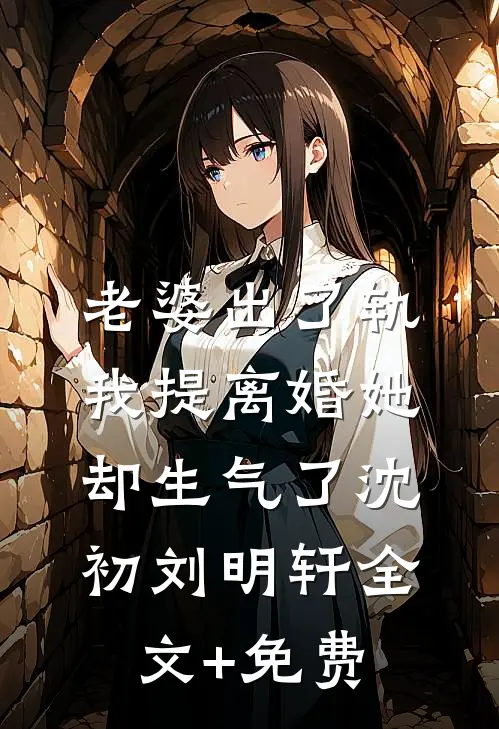 老婆出了轨，我提离婚她却生气了沈初刘明轩全文+免费
