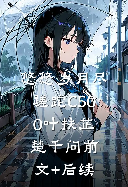 悠悠岁月尽蹉跎C500叶扶芷楚千问前文+后续