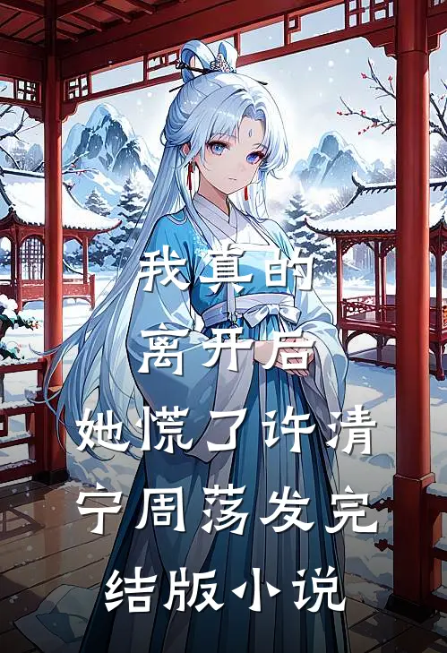 我真的离开后，她慌了许清宁周荡发完结版小说