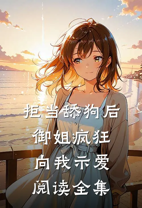 拒当舔狗后，御姐疯狂向我示爱阅读全集