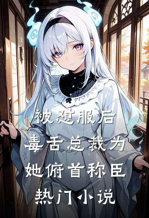 被怼服后，毒舌总裁为她俯首称臣热门小说