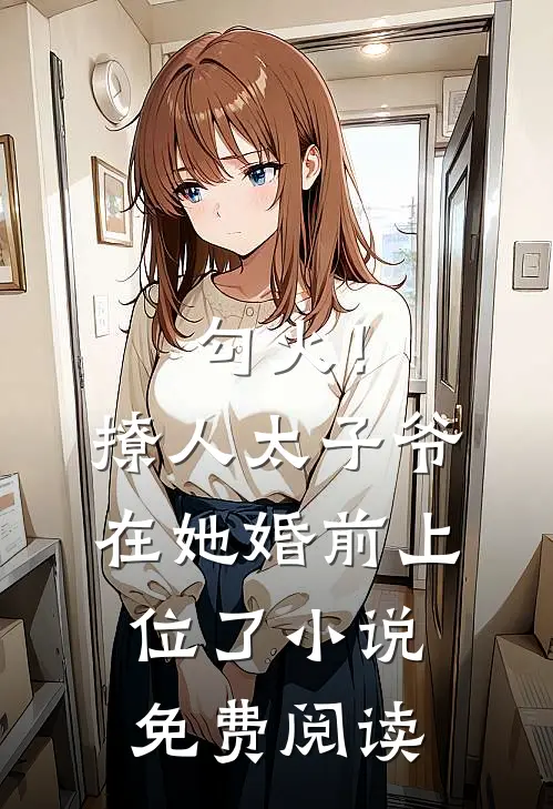 勾火！撩人太子爷在她婚前上位了小说免费阅读