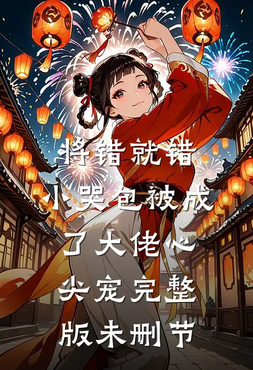 将错就错：小哭包被成了大佬心尖宠完整版未删节