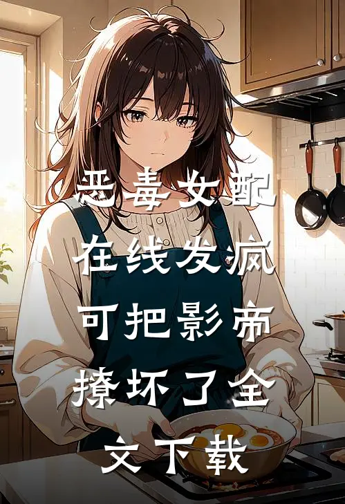 恶毒女配在线发疯，可把影帝撩坏了全文下载