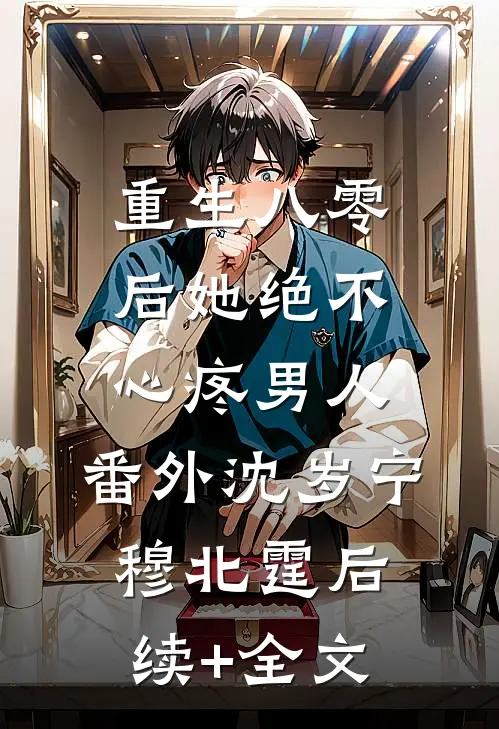 重生八零后她绝不心疼男人： 番外沈岁宁穆北霆后续+全文