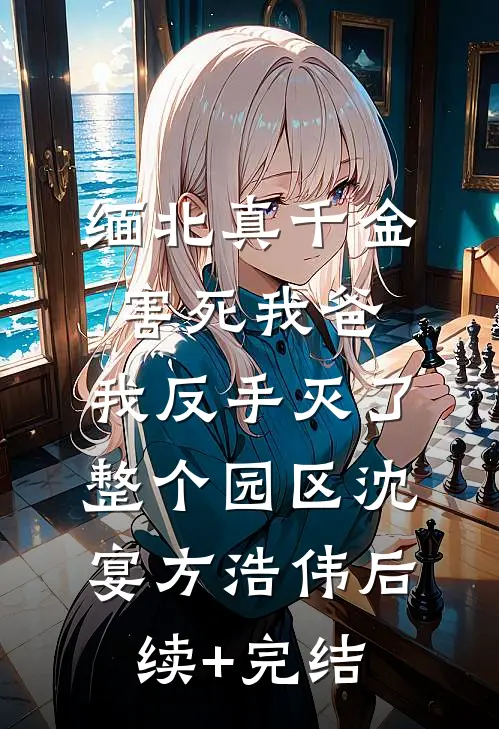 缅北真千金害死我爸，我反手灭了整个园区沈宴方浩伟后续+完结