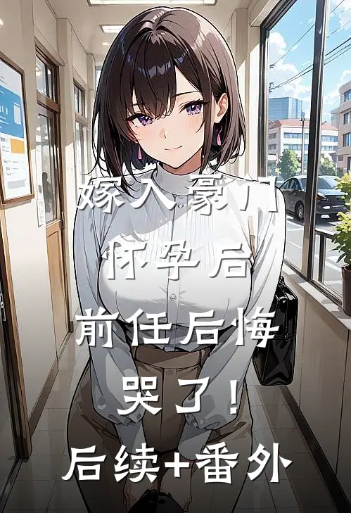 嫁入豪门怀孕后，前任后悔哭了！后续+番外