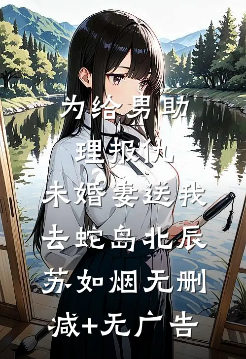 为给男助理报仇，未婚妻送我去蛇岛北辰苏如烟无删减+无广告