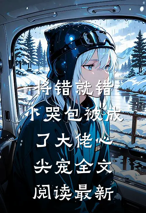 将错就错：小哭包被成了大佬心尖宠全文阅读最新