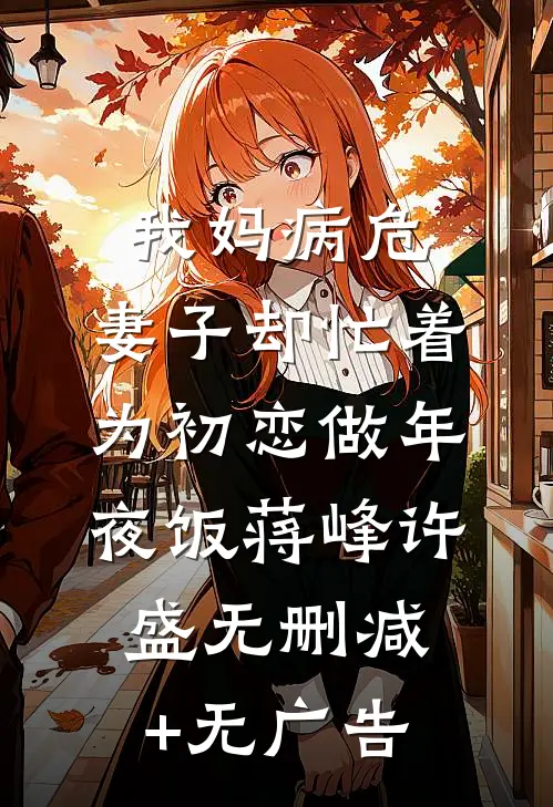 我妈病危，妻子却忙着为初恋做年夜饭蒋峰许盛无删减+无广告