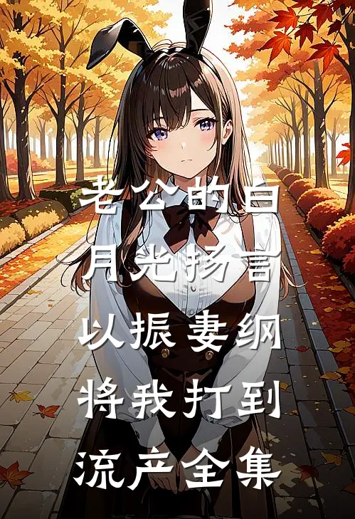 老公的白月光扬言以振妻纲，将我打到流产全集