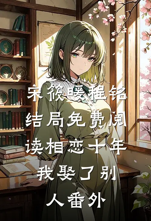 宋筱暖程铭结局免费阅读相恋十年，我娶了别人番外