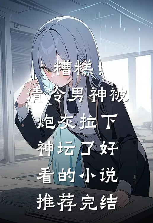 糟糕！清冷男神被炮灰拉下神坛了好看的小说推荐完结