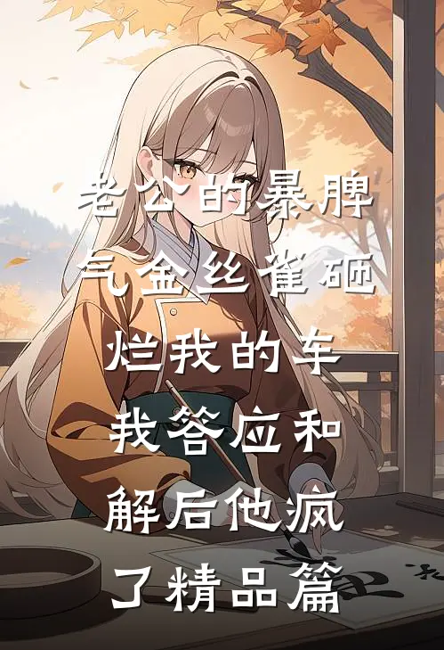 老公的暴脾气金丝雀砸烂我的车，我答应和解后他疯了精品篇