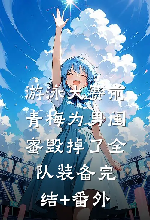 游泳大赛前，青梅为男闺蜜毁掉了全队装备完结+番外